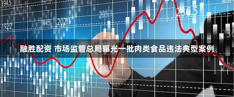 融胜配资 市场监管总局曝光一批肉类食品违法典型案例