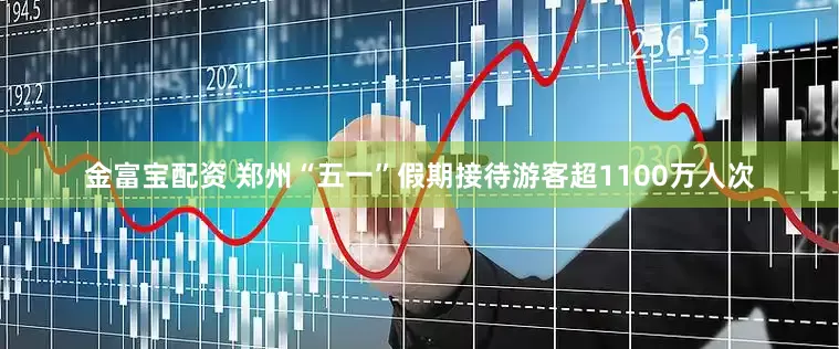 金富宝配资 郑州“五一”假期接待游客超1100万人次