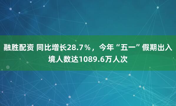 融胜配资 同比增长28.7％，今年“五一”假期出入境人数达1089.6万人次