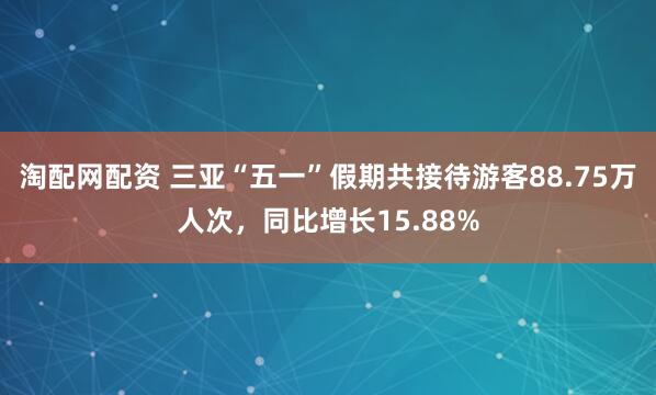 淘配网配资 三亚“五一”假期共接待游客88.75万人次，同比增长15.88%