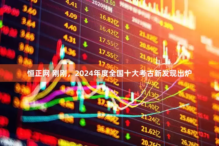 恒正网 刚刚，2024年度全国十大考古新发现出炉