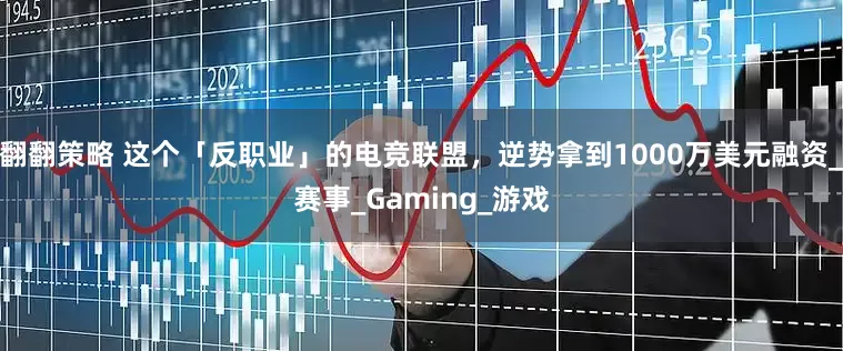 翻翻策略 这个「反职业」的电竞联盟，逆势拿到1000万美元融资_赛事_Gaming_游戏