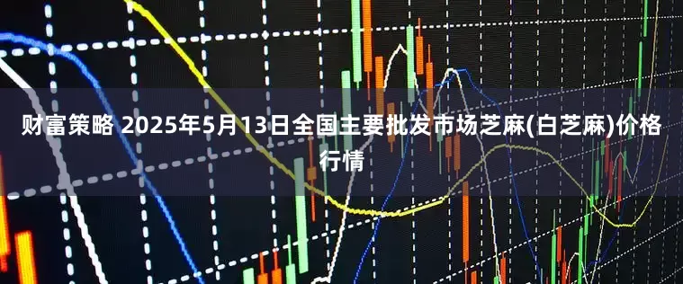 财富策略 2025年5月13日全国主要批发市场芝麻(白芝麻)价格行情