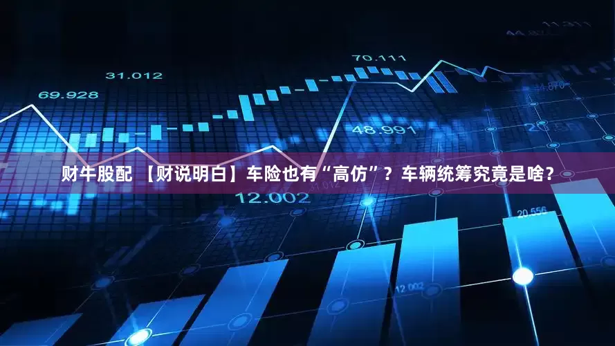 财牛股配 【财说明白】车险也有“高仿”？车辆统筹究竟是啥？