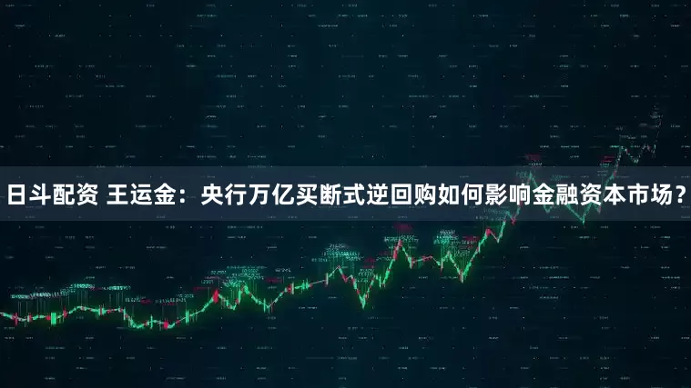 日斗配资 王运金：央行万亿买断式逆回购如何影响金融资本市场？