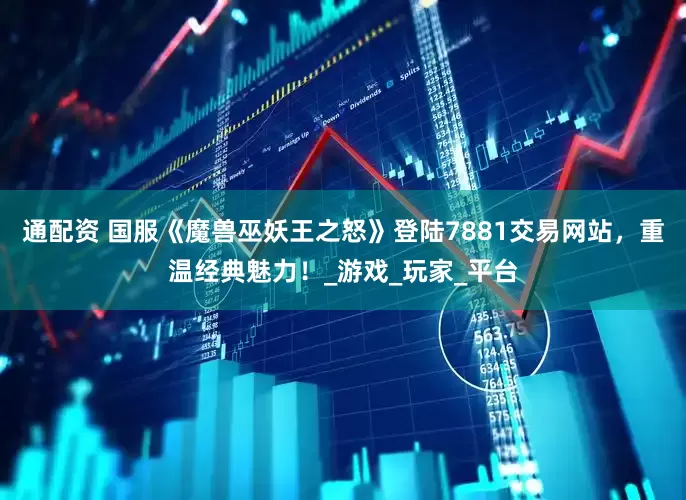 通配资 国服《魔兽巫妖王之怒》登陆7881交易网站，重温经典魅力！_游戏_玩家_平台