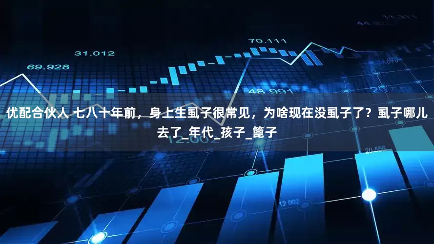 优配合伙人 七八十年前，身上生虱子很常见，为啥现在没虱子了？虱子哪儿去了_年代_孩子_篦子