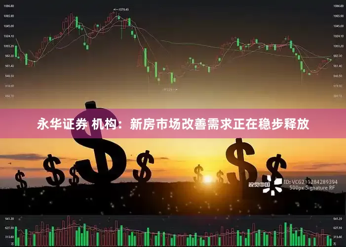 永华证券 机构：新房市场改善需求正在稳步释放