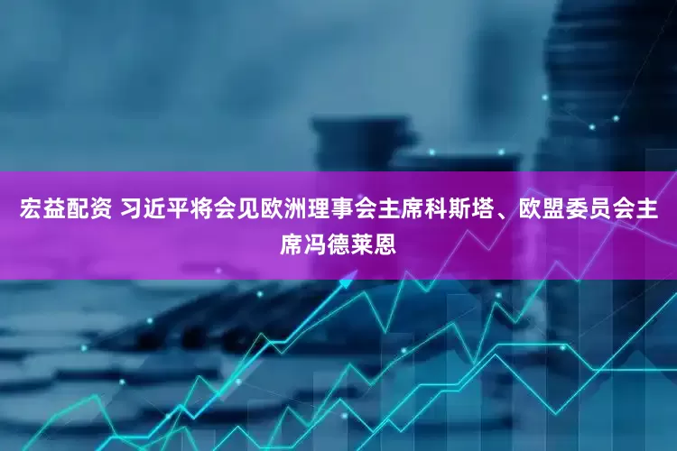 宏益配资 习近平将会见欧洲理事会主席科斯塔、欧盟委员会主席冯德莱恩