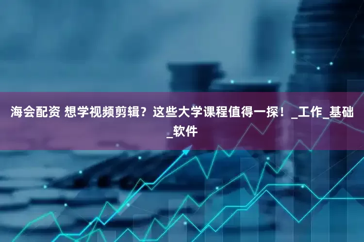 海会配资 想学视频剪辑？这些大学课程值得一探！_工作_基础_软件