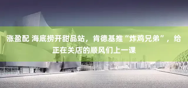 涨盈配 海底捞开甜品站，肯德基推“炸鸡兄弟”，给正在关店的顺风们上一课