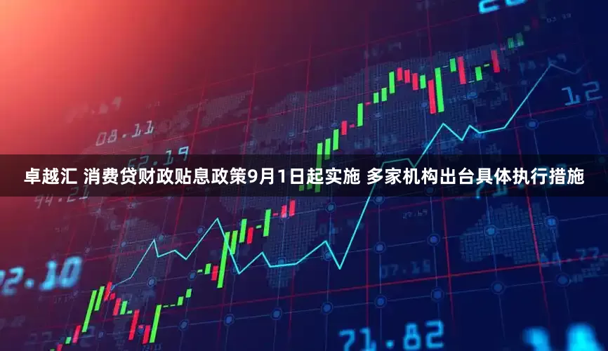 卓越汇 消费贷财政贴息政策9月1日起实施 多家机构出台具体执行措施