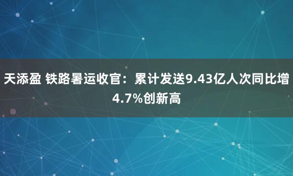 天添盈 铁路暑运收官：累计发送9.43亿人次同比增4.7%创新高
