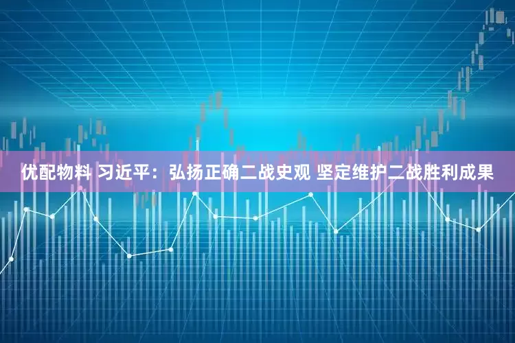 优配物料 习近平：弘扬正确二战史观 坚定维护二战胜利成果