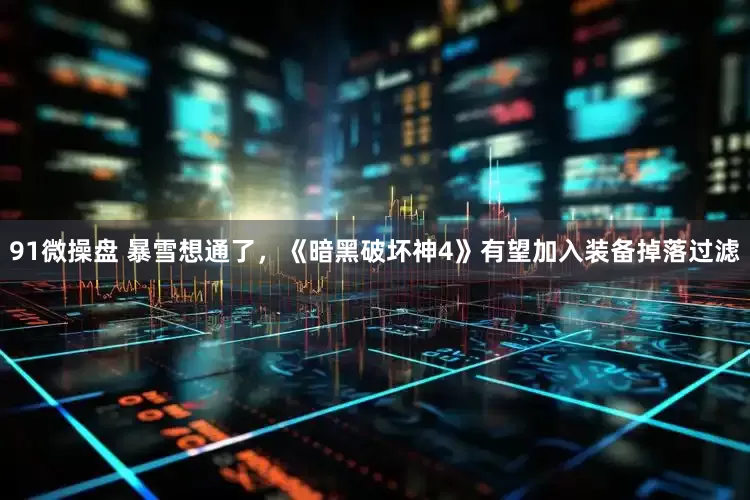 91微操盘 暴雪想通了，《暗黑破坏神4》有望加入装备掉落过滤