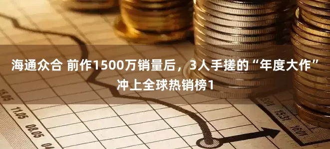 海通众合 前作1500万销量后，3人手搓的“年度大作”冲上全球热销榜1