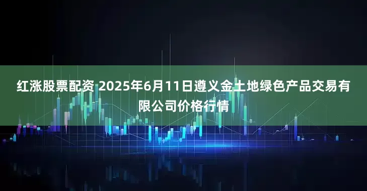 红涨股票配资 2025年6月11日遵义金土地绿色产品交易有限公司价格行情