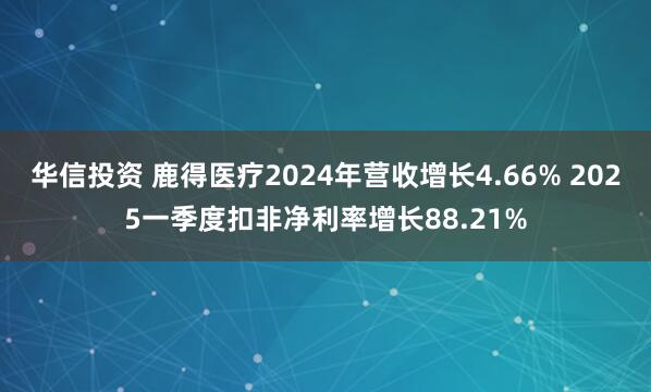 华信投资 鹿得医疗2024年营收增长4.66% 2025一季度扣非净利率增长88.21%