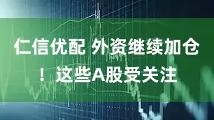 仁信优配 外资继续加仓！这些A股受关注