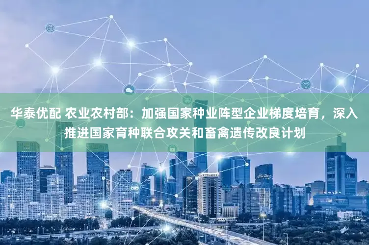 华泰优配 农业农村部：加强国家种业阵型企业梯度培育，深入推进国家育种联合攻关和畜禽遗传改良计划