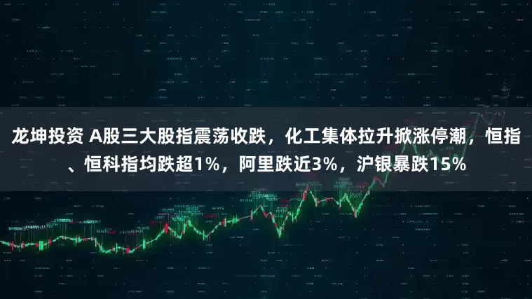 龙坤投资 A股三大股指震荡收跌，化工集体拉升掀涨停潮，恒指、恒科指均跌超1%，阿里跌近3%，沪银暴跌15%