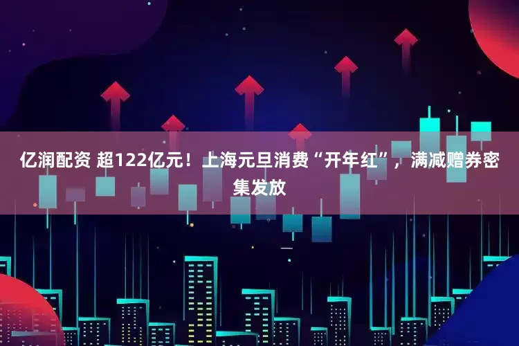 亿润配资 超122亿元！上海元旦消费“开年红”，满减赠券密集发放