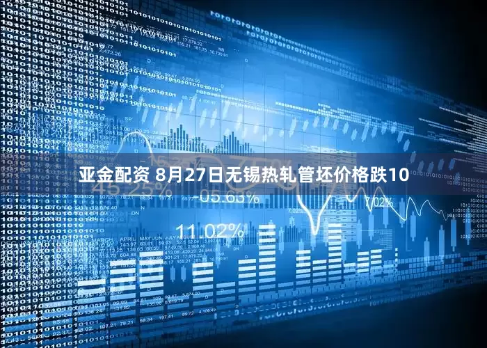 亚金配资 8月27日无锡热轧管坯价格跌10