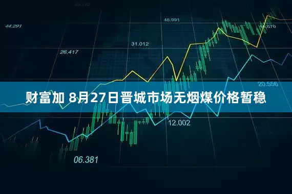 财富加 8月27日晋城市场无烟煤价格暂稳