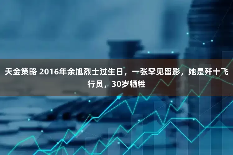 天金策略 2016年余旭烈士过生日，一张罕见留影，她是歼十飞行员，30岁牺牲