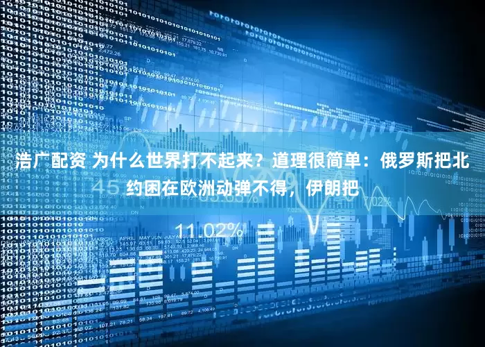 浩广配资 为什么世界打不起来？道理很简单：俄罗斯把北约困在欧洲动弹不得，伊朗把