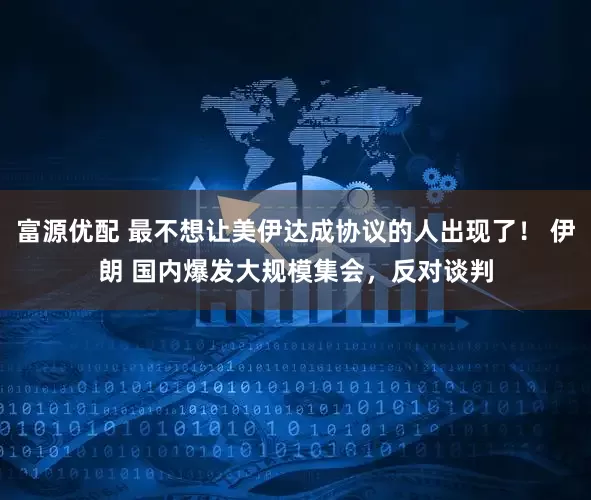 富源优配 最不想让美伊达成协议的人出现了！ 伊朗 国内爆发大规模集会，反对谈判
