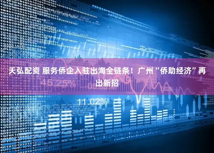 天弘配资 服务侨企入驻出海全链条！广州“侨助经济”再出新招