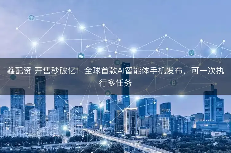 鑫配资 开售秒破亿!全球首款AI智能体手机发布,可一次执行多任务